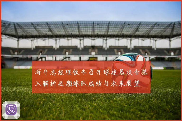 海牛总经理张冬召开球迷恳谈会深入解析近期球队成绩与未来展望