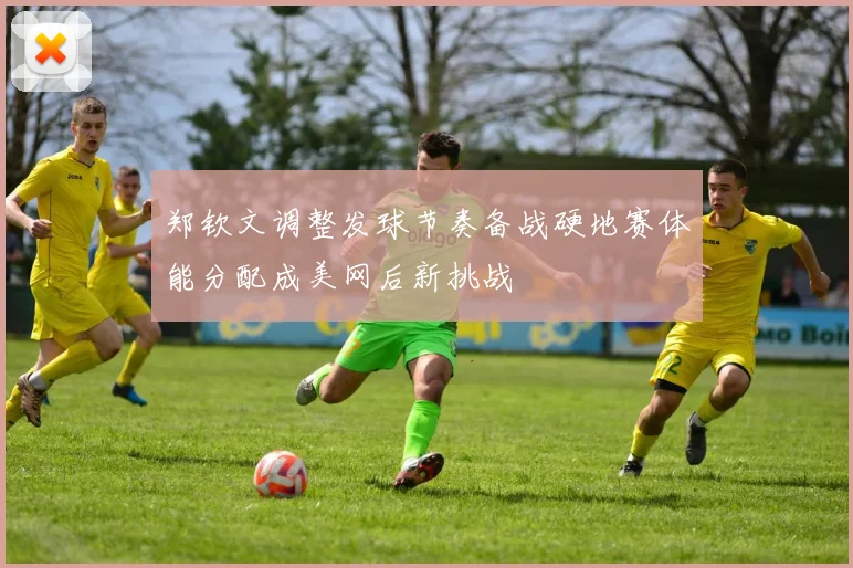 郑钦文调整发球节奏备战硬地赛体能分配成美网后新挑战