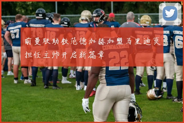 前曼联助教范德加赫加盟马里迪莫担任主帅开启新篇章
