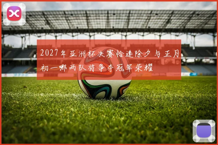 2027年亚洲杯决赛恰逢除夕与正月初一哪两队将争夺冠军荣耀