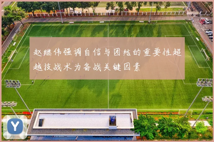 赵继伟强调自信与团结的重要性超越技战术为备战关键因素