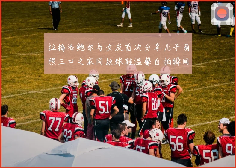 拉梅洛鲍尔与女友首次分享儿子萌照三口之家同款球鞋温馨自拍瞬间