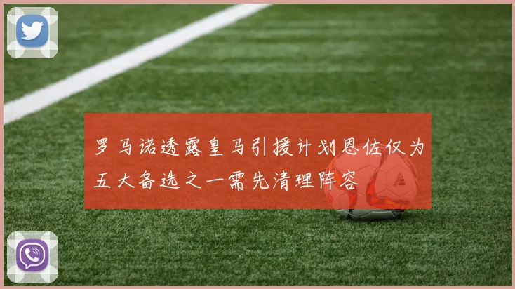 罗马诺透露皇马引援计划恩佐仅为五大备选之一需先清理阵容