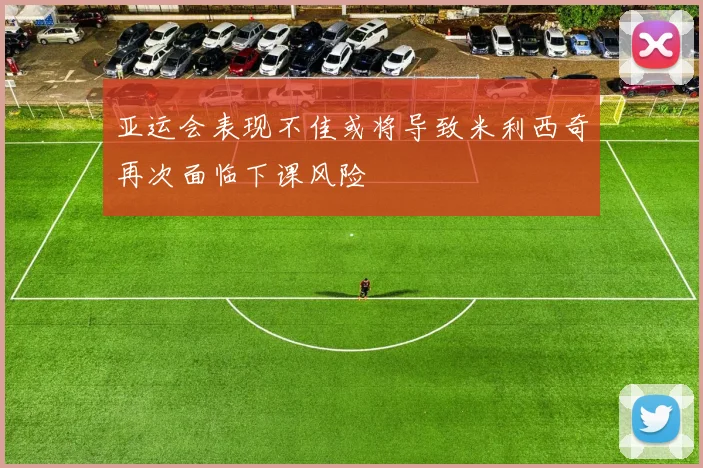 亚运会表现不佳或将导致米利西奇再次面临下课风险