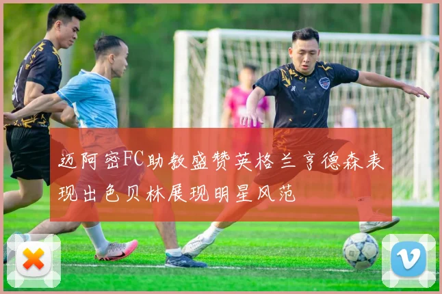 迈阿密FC助教盛赞英格兰亨德森表现出色贝林展现明星风范