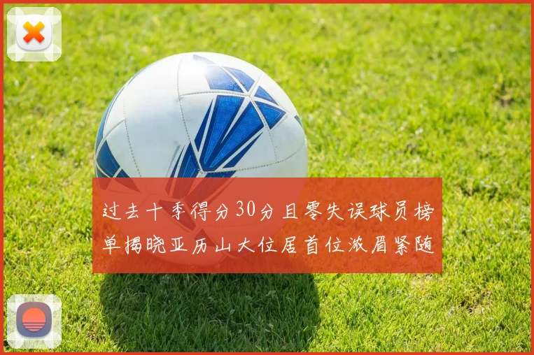 过去十季得分30分且零失误球员榜单揭晓亚历山大位居首位浓眉紧随其后