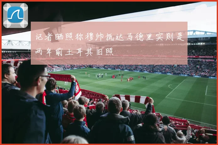 记者晒照称穆帅抵达马德里实则是两年前土耳其旧照