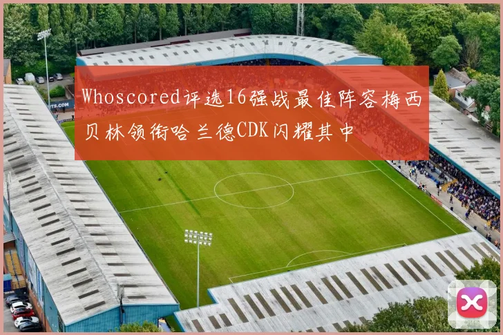 Whoscored评选16强战最佳阵容梅西贝林领衔哈兰德CDK闪耀其中