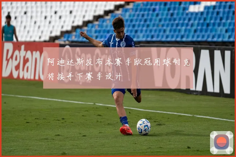 阿迪达斯发布本赛季欧冠用球耐克将接手下赛季设计