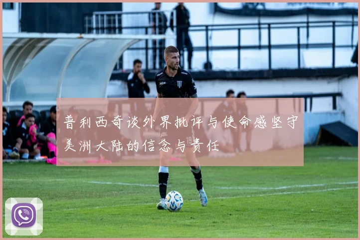 普利西奇谈外界批评与使命感坚守美洲大陆的信念与责任