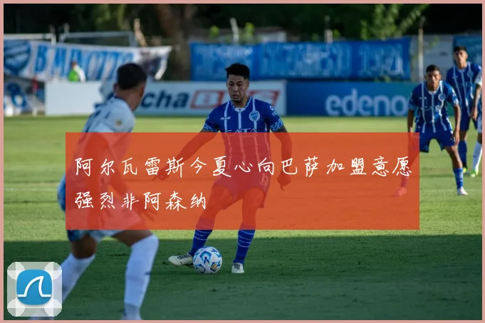 阿尔瓦雷斯今夏心向巴萨加盟意愿强烈非阿森纳