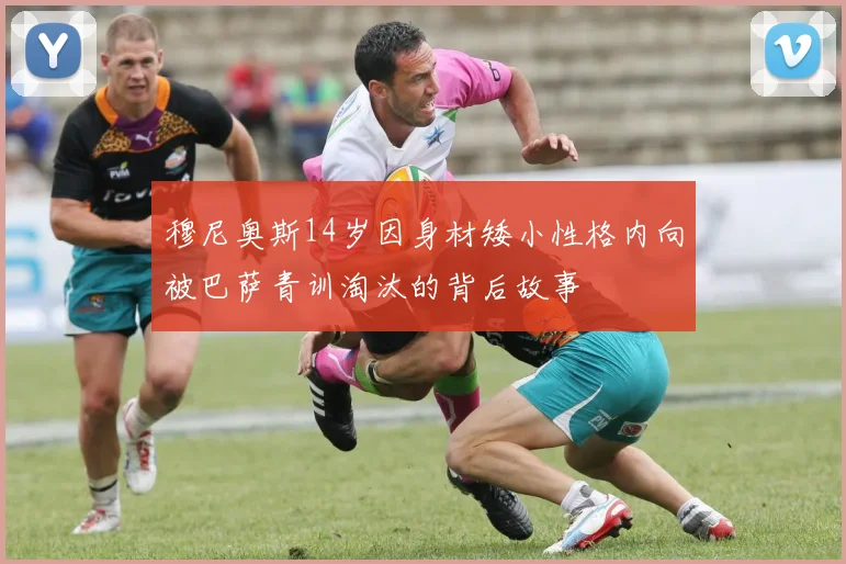 穆尼奥斯14岁因身材矮小性格内向被巴萨青训淘汰的背后故事