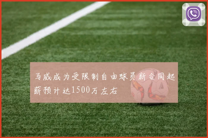 马威成为受限制自由球员新合同起薪预计达1500万左右