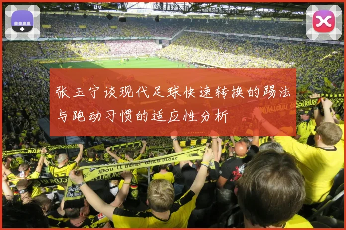 张玉宁谈现代足球快速转换的踢法与跑动习惯的适应性分析
