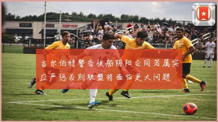 吉尔伯特警告快船阴阳合同若属实应严惩否则联盟将面临更大问题