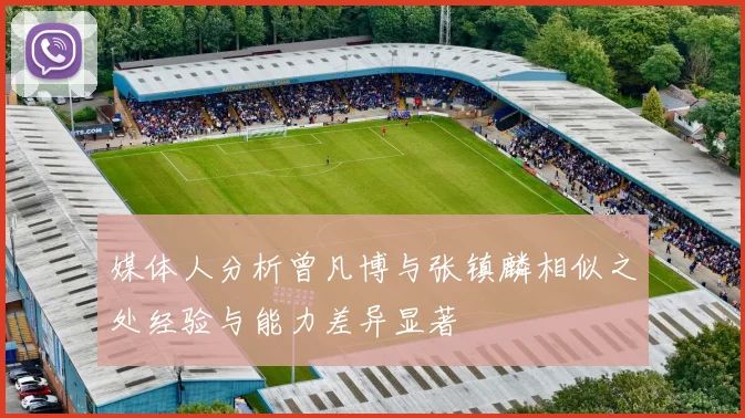 媒体人分析曾凡博与张镇麟相似之处经验与能力差异显著