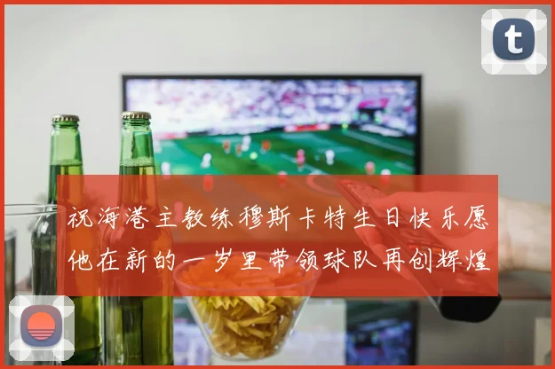 祝海港主教练穆斯卡特生日快乐愿他在新的一岁里带领球队再创辉煌