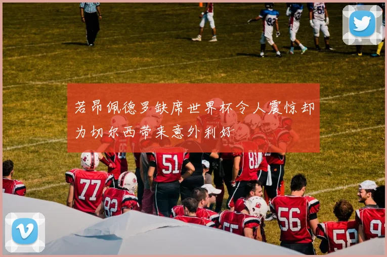 若昂佩德罗缺席世界杯令人震惊却为切尔西带来意外利好