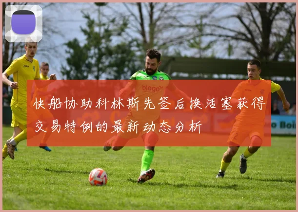 快船协助科林斯先签后换活塞获得交易特例的最新动态分析