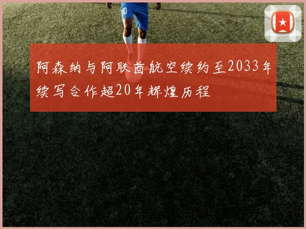 阿森纳与阿联酋航空续约至2033年续写合作超20年辉煌历程