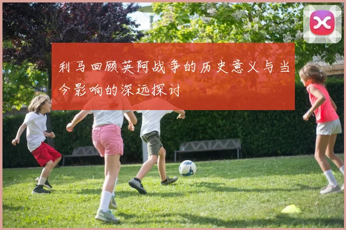 利马回顾英阿战争的历史意义与当今影响的深远探讨