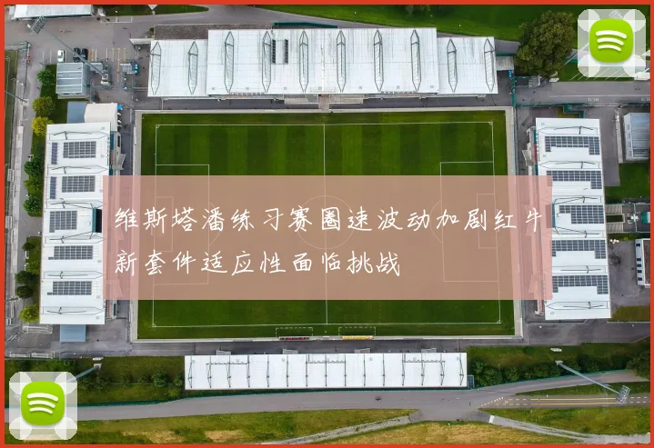 维斯塔潘练习赛圈速波动加剧红牛新套件适应性面临挑战